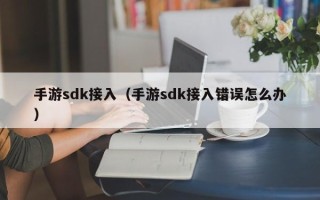 手游sdk接入（手游sdk接入错误怎么办）