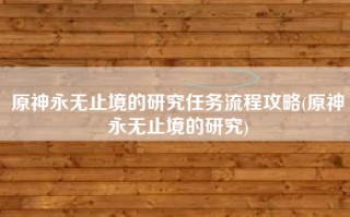 原神永无止境的研究任务流程攻略(原神永无止境的研究)