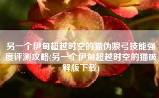 另一个伊甸超越时空的猫伪娘弓技能强度评测攻略(另一个伊甸超越时空的猫破解版下载)