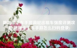 跑跑卡丁车手游滴哒出租车强度评测攻略(跑跑卡丁车手游怎么扫码登录)
