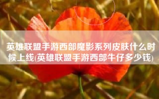 英雄联盟手游西部魔影系列皮肤什么时候上线(英雄联盟手游西部牛仔多少钱)