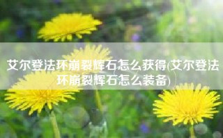 艾尔登法环崩裂辉石怎么获得(艾尔登法环崩裂辉石怎么装备)