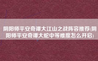 阴阳师平安奇谭大江山之战阵容推荐(阴阳师平安奇谭大蛇中等难度怎么开启)