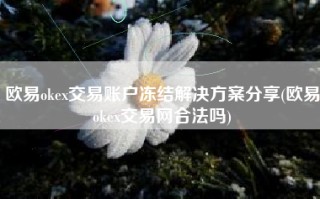 欧易okex交易账户冻结解决方案分享(欧易okex交易网合法吗)