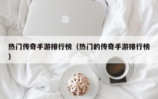 热门传奇手游排行榜（热门的传奇手游排行榜）