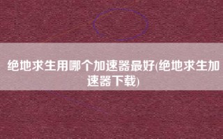 绝地求生用哪个加速器最好(绝地求生加速器下载)