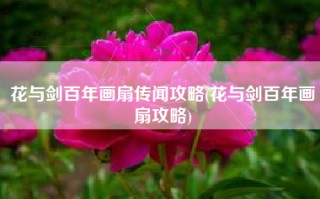 花与剑百年画扇传闻攻略(花与剑百年画扇攻略)