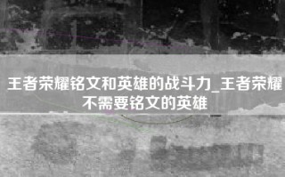 王者荣耀铭文和英雄的战斗力_王者荣耀不需要铭文的英雄
