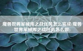 魔兽世界军械库之战任务怎么完成(魔兽世界军械库之战任务怎么做)