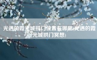光遇的霞光城拱门位置在哪里(光遇的霞光城拱门冥想)