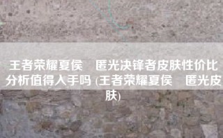 王者荣耀夏侯惇匿光决锋者皮肤性价比分析值得入手吗 (王者荣耀夏侯惇匿光皮肤)