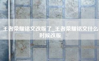 王者荣耀铭文改版了_王者荣耀铭文什么时候改版