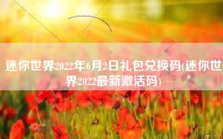 迷你世界2022年6月2日礼包兑换码(迷你世界2022最新激活码)