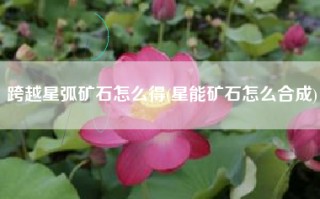 跨越星弧矿石怎么得(星能矿石怎么合成)