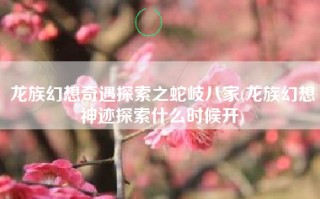龙族幻想奇遇探索之蛇岐八家(龙族幻想神迹探索什么时候开)