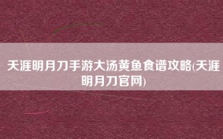 天涯明月刀手游大汤黄鱼食谱攻略(天涯明月刀官网)