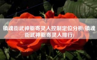镇魂街武神躯寄灵人控制定位分析(镇魂街武神躯寄灵人排行)