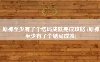 原神至少有了个结局成就完成攻略 (原神至少有了个结局成就)