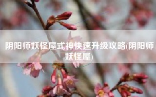 阴阳师妖怪屋式神快速升级攻略(阴阳师妖怪屋)