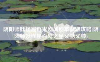 阴阳师妖怪屋百鬼剧场剧本获取攻略(阴阳师妖怪屋百鬼之星又酷又帅)