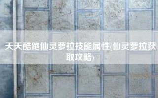 天天酷跑仙灵萝拉技能属性(仙灵萝拉获取攻略)