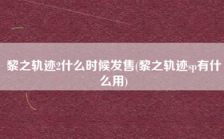 黎之轨迹2什么时候发售(黎之轨迹sp有什么用)