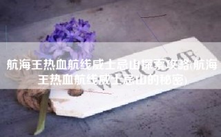 航海王热血航线威士忌山探索攻略(航海王热血航线威士忌山的秘密)
