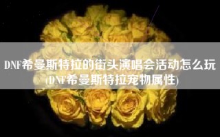 DNF希曼斯特拉的街头演唱会活动怎么玩 (DNF希曼斯特拉宠物属性)