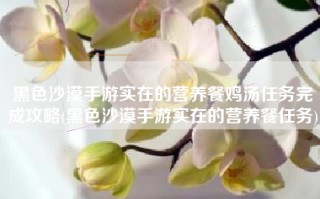 黑色沙漠手游实在的营养餐鸡汤任务完成攻略(黑色沙漠手游实在的营养餐任务)