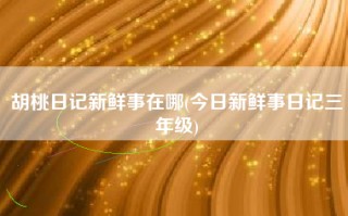 胡桃日记新鲜事在哪(今日新鲜事日记三年级)