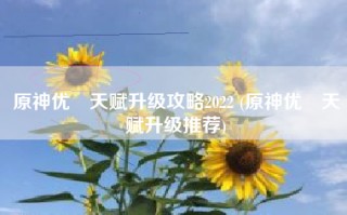 原神优菈天赋升级攻略2022 (原神优菈天赋升级推荐)