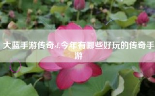 大蓝手游传奇sf,今年有哪些好玩的传奇手游