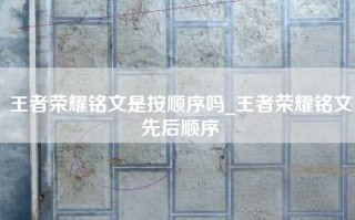 王者荣耀铭文是按顺序吗_王者荣耀铭文先后顺序