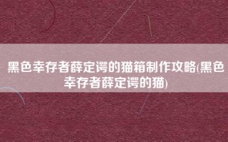 黑色幸存者薛定谔的猫箱制作攻略(黑色幸存者薛定谔的猫)