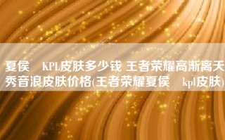 夏侯惇KPL皮肤多少钱 王者荣耀高渐离天秀音浪皮肤价格(王者荣耀夏侯惇kpl皮肤)