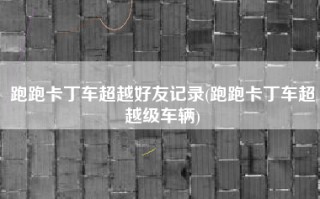 跑跑卡丁车超越好友记录(跑跑卡丁车超越级车辆)