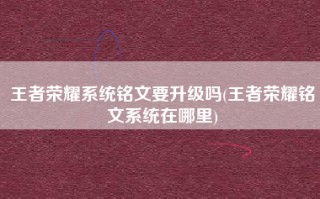 王者荣耀系统铭文要升级吗(王者荣耀铭文系统在哪里)