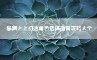 黑潮之上初始角色选择指南攻略大全