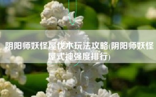 阴阳师妖怪屋伐木玩法攻略(阴阳师妖怪屋式神强度排行)