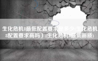 生化危机8最低配置要求是多少(生化危机8配置要求高吗）(生化危机8最低画质)