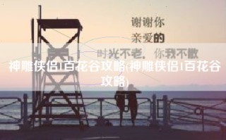 神雕侠侣1百花谷攻略(神雕侠侣1百花谷攻略)