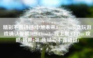 精彩不容错过!中旭未来&amp;贪玩游戏确认参展2022 ChinaJoy线上展 CJ Plus 攻略(将界2第3集精彩不容错过)