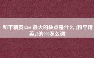 和平精英G36C最大的缺点是什么 (和平精英g3的990怎么调)