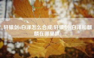 轩辕剑6白泽怎么合成(轩辕剑6白泽和麒麟在哪里抓)