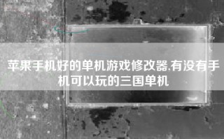 苹果手机好的单机游戏修改器,有没有手机可以玩的三国单机