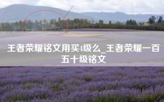 王者荣耀铭文用买4级么_王者荣耀一百五十级铭文
