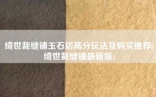绮世裁缝铺玉石店高分玩法及购买推荐(绮世裁缝铺最新版)
