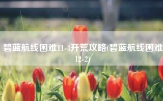 碧蓝航线困难11-4开荒攻略(碧蓝航线困难12-2)