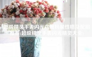超级精灵手表闪光六翼粉星性格及配招推荐(超级精灵手表闪光精灵大全)