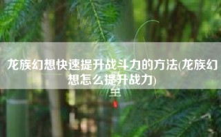龙族幻想快速提升战斗力的方法(龙族幻想怎么提升战力)